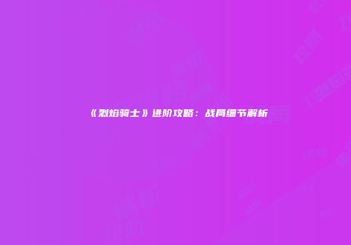 《烈焰骑士》进阶攻略：战局细节解析