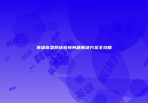 英雄联盟网络连接问题解决方案全攻略