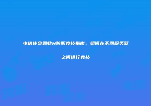 电信传奇霸业H跨服竞技指南：如何在不同服务器之间进行竞技