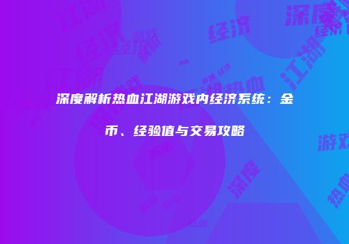 深度解析热血江湖游戏内经济系统：金币、经验值与交易攻略