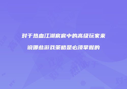 对于热血江湖宸宸中的高级玩家来说哪些游戏策略是必须掌握的