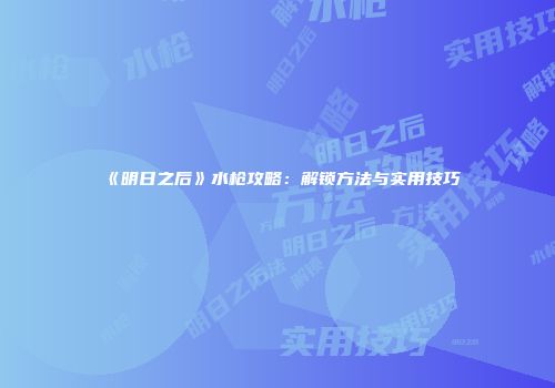 《明日之后》水枪攻略：解锁方法与实用技巧