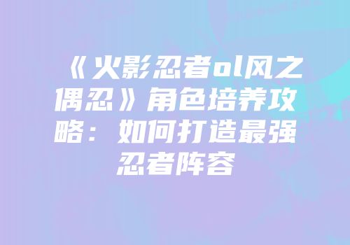 《火影忍者ol风之偶忍》角色培养攻略:如何打造最强忍者阵容