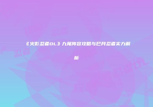 《火影忍者OL》九尾阵容攻略与巳月忍者实力解析