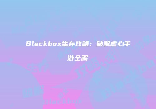 Blackbox生存攻略：破解虐心手游全解