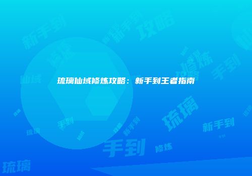 琉璃仙域修炼攻略：新手到王者指南