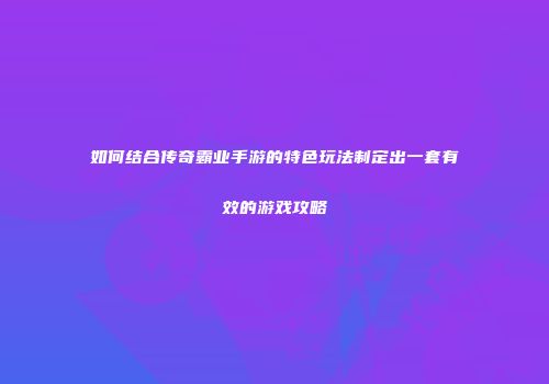 如何结合传奇霸业手游的特色玩法制定出一套有效的游戏攻略