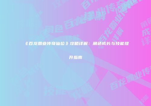 《百龙霸业传奇仙位》攻略详解：角色成长与技能提升指南