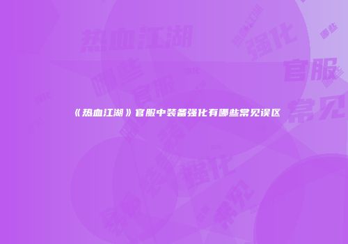 《热血江湖》官服中装备强化有哪些常见误区