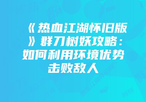 《热血江湖怀旧版》群刀树妖攻略：如何利用环境优势击败敌人