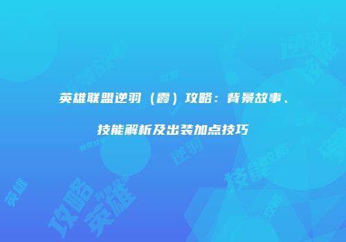 英雄联盟逆羽（霞）攻略：背景故事、技能解析及出装加点技巧