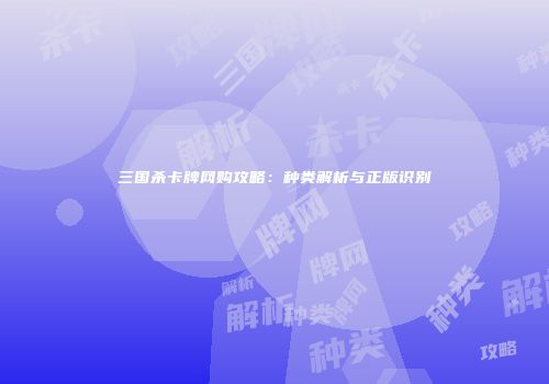 三国杀卡牌网购攻略：种类解析与正版识别