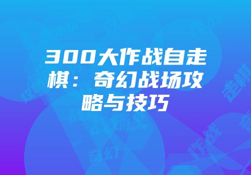 300大作战自走棋：奇幻战场攻略与技巧