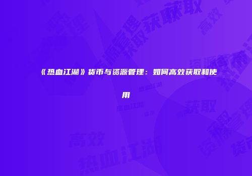 《热血江湖》货币与资源管理：如何高效获取和使用