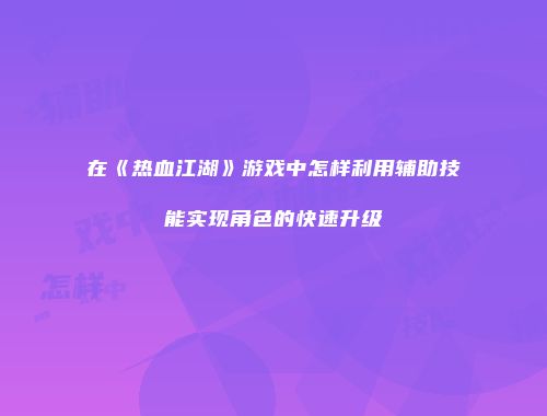 在《热血江湖》游戏中怎样利用辅助技能实现角色的快速升级