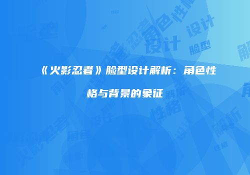 《火影忍者》脸型设计解析：角色性格与背景的象征