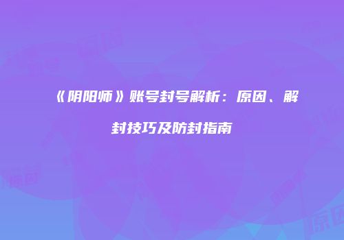 《阴阳师》账号封号解析：原因、解封技巧及防封指南