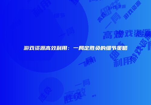 游戏资源高效利用：一局定胜负的细节策略
