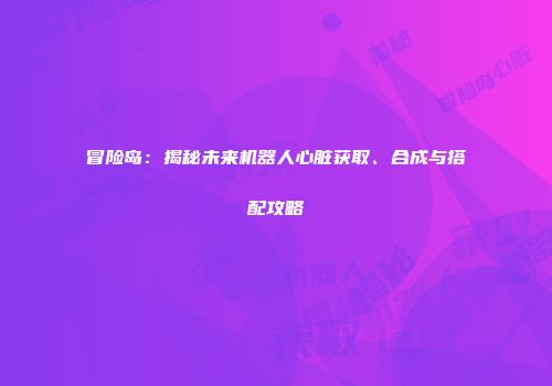 冒险岛：揭秘未来机器人心脏获取、合成与搭配攻略
