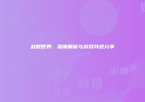 战舰世界：深度解析与游戏特色分享
