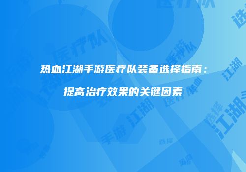 热血江湖手游医疗队装备选择指南：提高治疗效果的关键因素