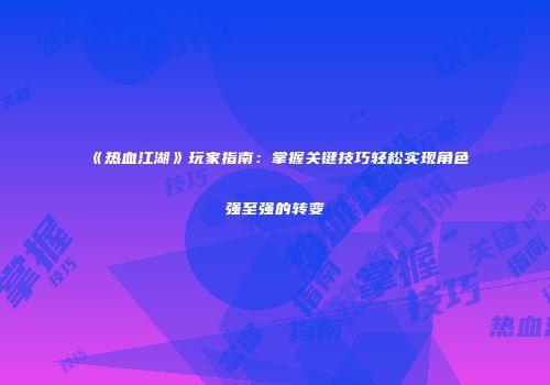 《热血江湖》玩家指南：掌握关键技巧轻松实现角色强至强的转变