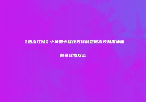 《热血江湖》中神器卡怪技巧详解如何高效利用神器避免怪物攻击