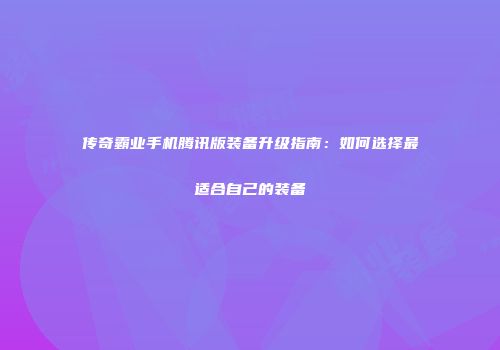 传奇霸业手机腾讯版装备升级指南：如何选择最适合自己的装备