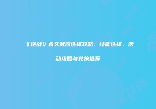 《逆战》永久武器选择攻略：技能选择、活动攻略与兑换推荐