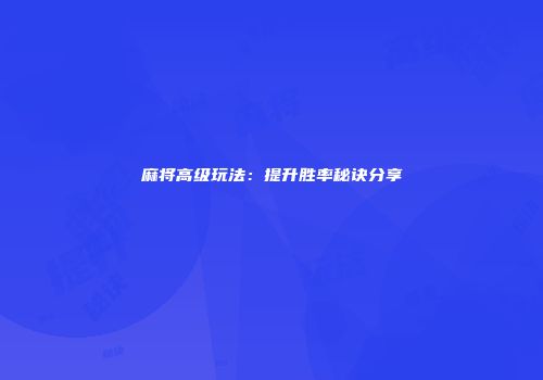 麻将高级玩法：提升胜率秘诀分享