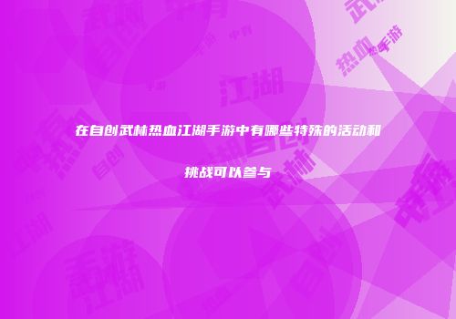 在自创武林热血江湖手游中有哪些特殊的活动和挑战可以参与
