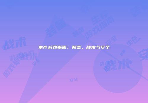 生存游戏指南：装备、战术与安全