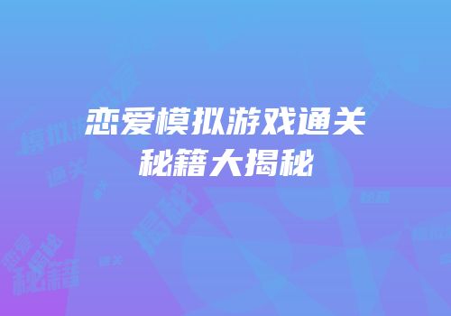 恋爱模拟游戏通关秘籍大揭秘