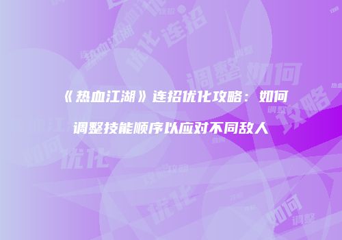 《热血江湖》连招优化攻略：如何调整技能顺序以应对不同敌人