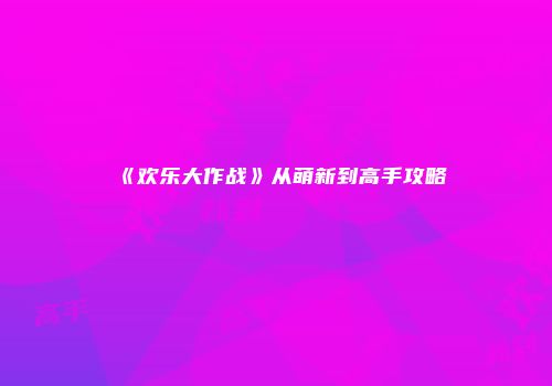 《欢乐大作战》从萌新到高手攻略