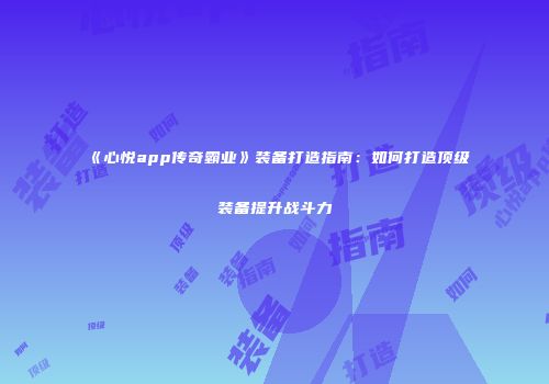 《心悦app传奇霸业》装备打造指南：如何打造顶级装备提升战斗力