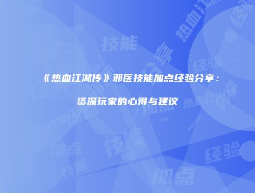 《热血江湖传》邪医技能加点经验分享：资深玩家的心得与建议