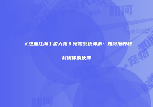 《热血江湖手游大枪》宠物系统详解：如何培养和利用你的伙伴