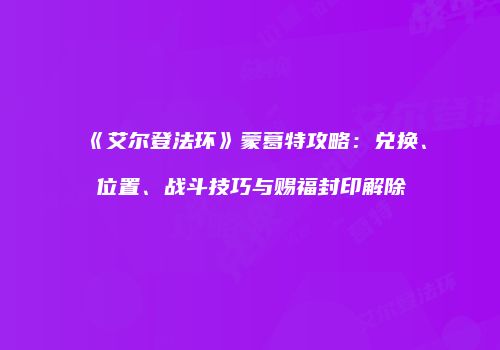 《艾尔登法环》蒙葛特攻略：兑换、位置、战斗技巧与赐福封印解除
