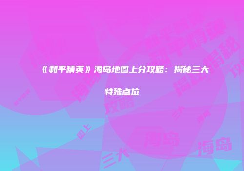 《和平精英》海岛地图上分攻略：揭秘三大特殊点位