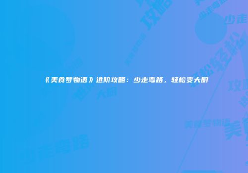 《美食梦物语》进阶攻略：少走弯路，轻松变大厨
