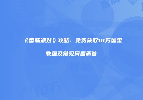 《香肠派对》攻略：免费获取10万糖果教程及常见问题解答