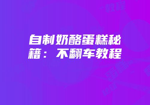 自制奶酪蛋糕秘籍：不翻车教程
