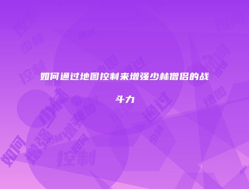如何通过地图控制来增强少林僧侣的战斗力