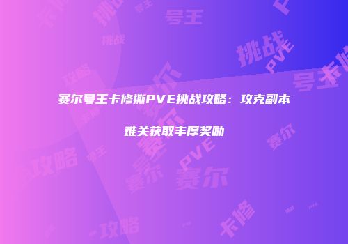 赛尔号王卡修撕PVE挑战攻略：攻克副本难关获取丰厚奖励