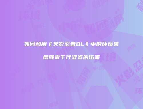 如何利用《火影忍者OL》中的环境来增强雷千代婆婆的伤害