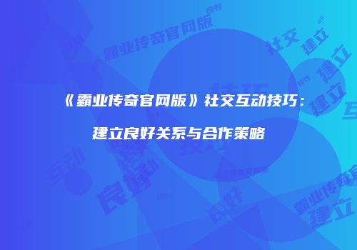 《霸业传奇官网版》社交互动技巧：建立良好关系与合作策略