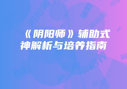 《阴阳师》辅助式神解析与培养指南