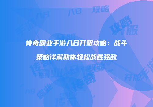 传奇霸业手游八日开服攻略:战斗策略详解助你轻松战胜强敌