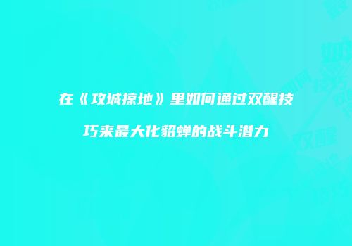 在《攻城掠地》里如何通过双醒技巧来最大化貂蝉的战斗潜力